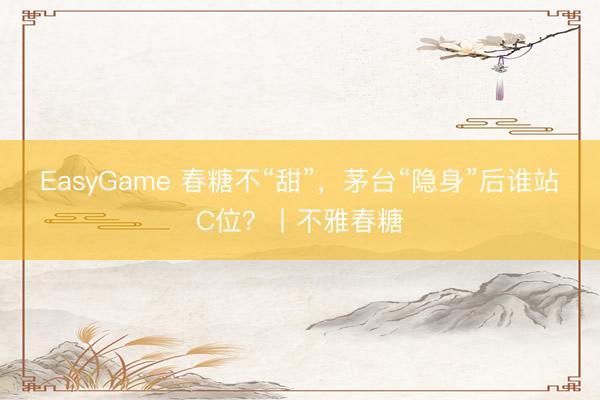 EasyGame 春糖不“甜”，茅台“隐身”后谁站C位？丨不雅春糖