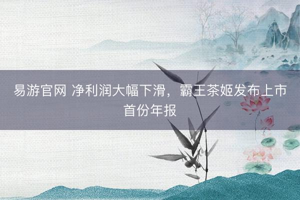 易游官网 净利润大幅下滑，霸王茶姬发布上市首份年报