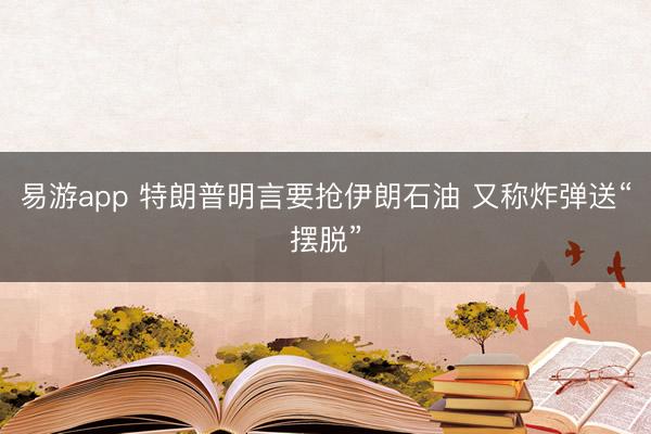 易游app 特朗普明言要抢伊朗石油 又称炸弹送“摆脱”