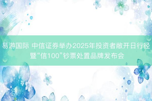 易游国际 中信证券举办2025年投资者敞开日行径 暨“信100”钞票处置品牌发布会