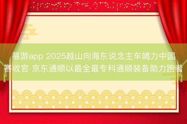 易游app 2025越山向海东说念主车竭力中国赛收官 京东通顺以最全最专科通顺装备助力跑者