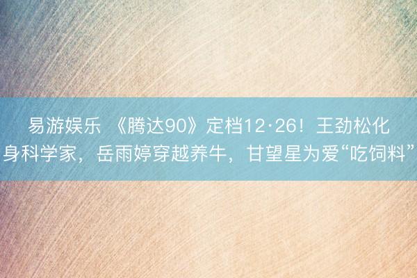 易游娱乐 《腾达90》定档12·26！王劲松化身科学家，岳雨婷穿越养牛，甘望星为爱“吃饲料”