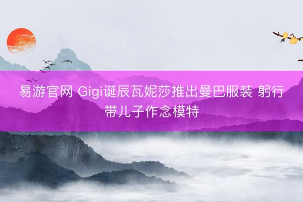 易游官网 Gigi诞辰瓦妮莎推出曼巴服装 躬行带儿子作念模特