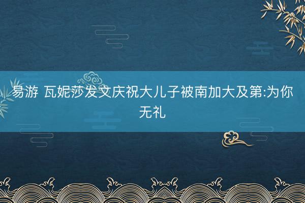 易游 瓦妮莎发文庆祝大儿子被南加大及第:为你无礼