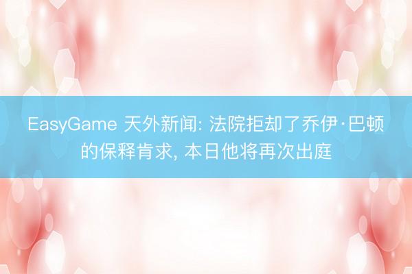 EasyGame 天外新闻: 法院拒却了乔伊·巴顿的保释肯求, 本日他将再次出庭