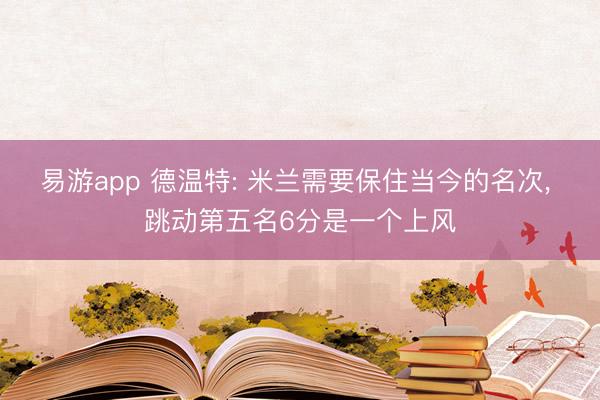 易游app 德温特: 米兰需要保住当今的名次， 跳动第五名6分是一个上风