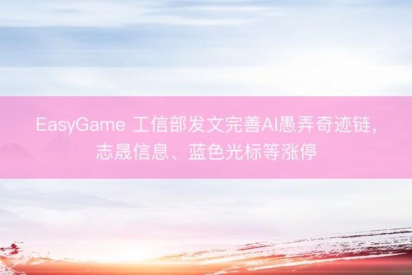 EasyGame 工信部发文完善AI愚弄奇迹链,志晟信息、蓝色光标等涨停