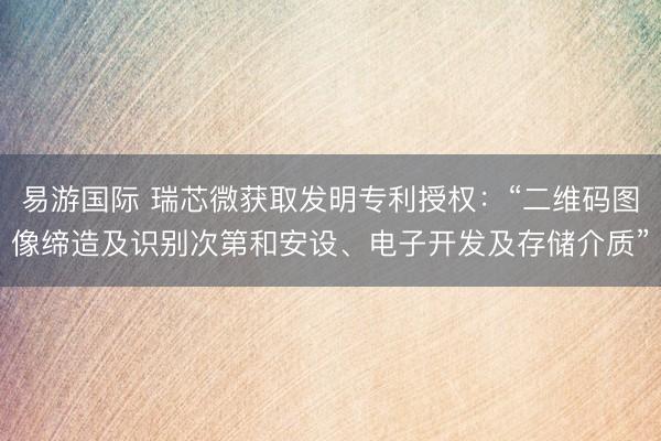 易游国际 瑞芯微获取发明专利授权：“二维码图像缔造及识别次第和安设、电子开发及存储介质”