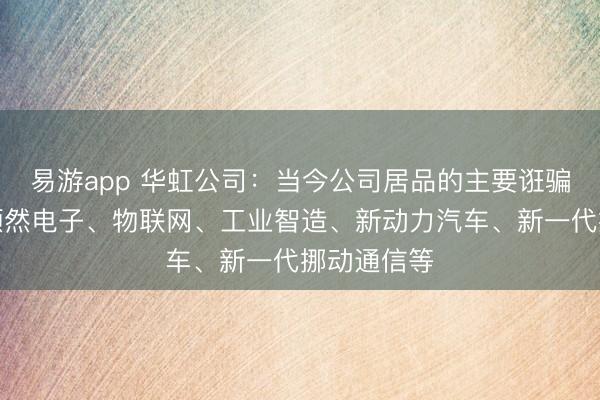 易游app 华虹公司:当今公司居品的主要诳骗限度包括顿然电子、物联网、工业智造、新动力汽车、新一代挪动通信等