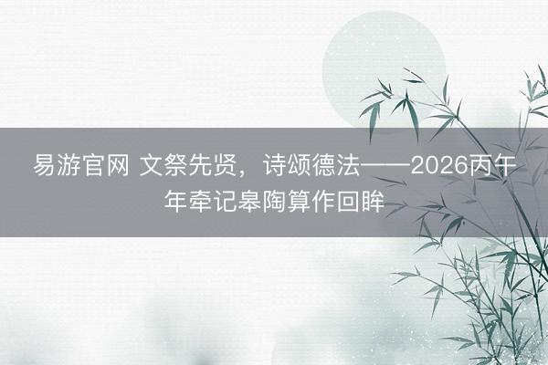 易游官网 文祭先贤，诗颂德法——2026丙午年牵记皋陶算作回眸