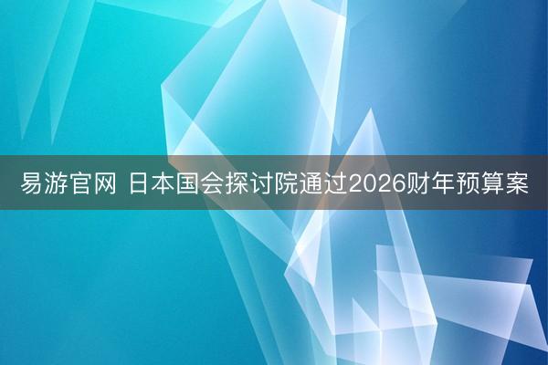 易游官网 日本国会探讨院通过2026财年预算案