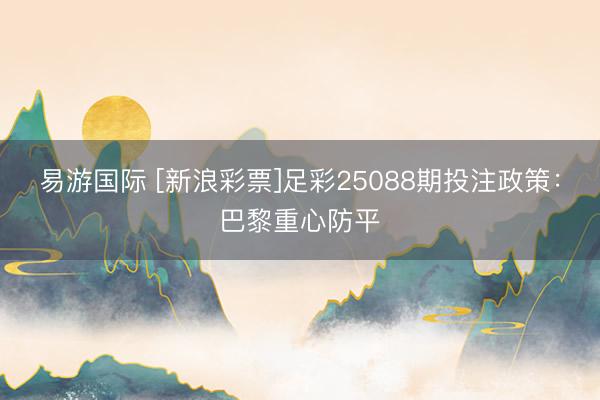 易游国际 [新浪彩票]足彩25088期投注政策：巴黎重心防平
