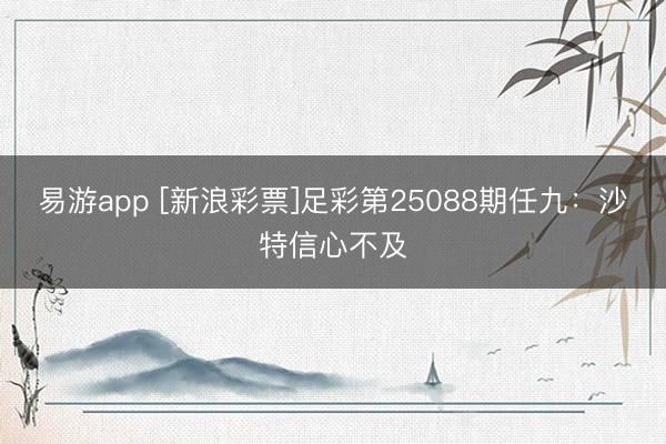 易游app [新浪彩票]足彩第25088期任九：沙特信心不及