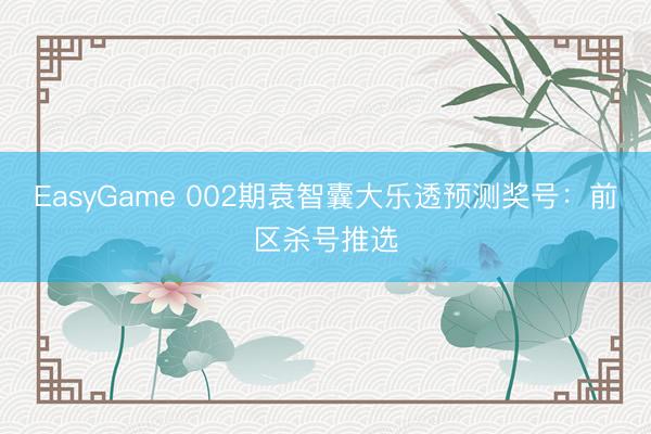 EasyGame 002期袁智囊大乐透预测奖号:前区杀号推选