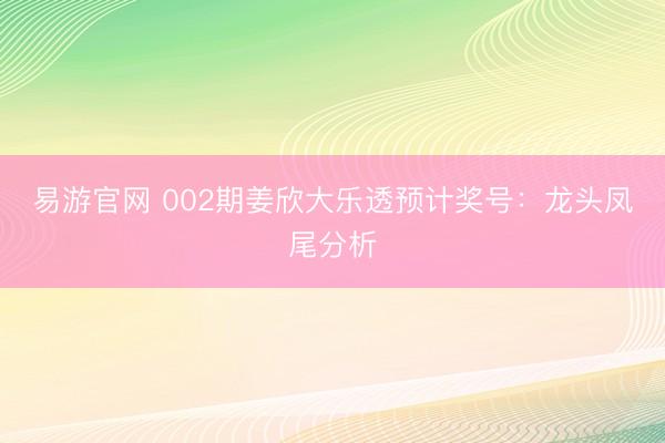 易游官网 002期姜欣大乐透预计奖号：龙头凤尾分析