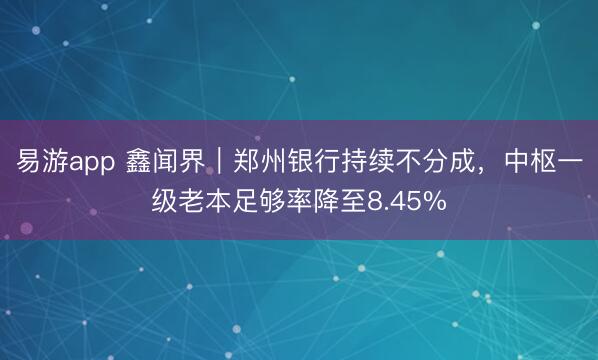 易游app 鑫闻界|郑州银行持续不分成,中枢一级老本足够率降至8.45%
