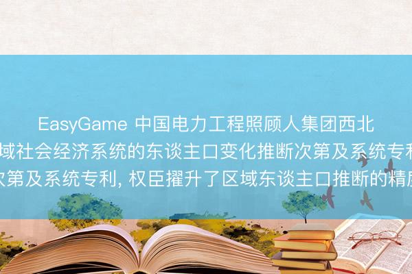EasyGame 中国电力工程照顾人集团西北电力策画院肯求面向区域社会经济系统的东谈主口变化推断次第及系统专利， 权臣擢升了区域东谈主口推断的精度与踏实性