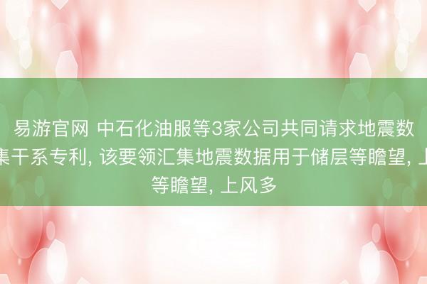 易游官网 中石化油服等3家公司共同请求地震数据汇集干系专利， 该要领汇集地震数据用于储层等瞻望， 上风多