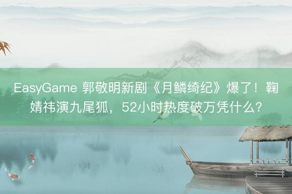 EasyGame 郭敬明新剧《月鳞绮纪》爆了！鞠婧祎演九尾狐，52小时热度破万凭什么？