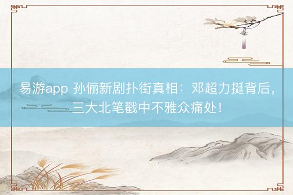 易游app 孙俪新剧扑街真相：邓超力挺背后，三大北笔戳中不雅众痛处！