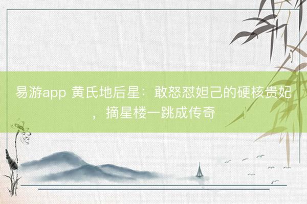 易游app 黄氏地后星：敢怒怼妲己的硬核贵妃，摘星楼一跳成传奇