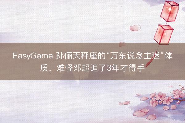 EasyGame 孙俪天秤座的“万东说念主迷”体质,难怪邓超追了3年才得手