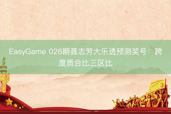 EasyGame 026期聂志芳大乐透预测奖号：跨度质合比三区比