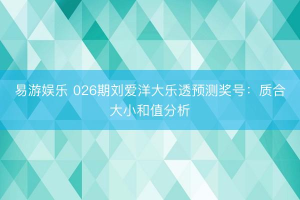 易游娱乐 026期刘爱洋大乐透预测奖号:质合大小和值分析