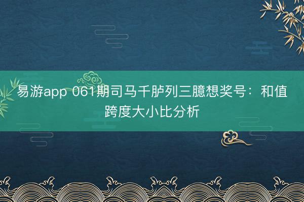 易游app 061期司马千胪列三臆想奖号：和值跨度大小比分析