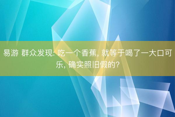 易游 群众发现: 吃一个香蕉， 就等于喝了一大口可乐， 确实照旧假的?