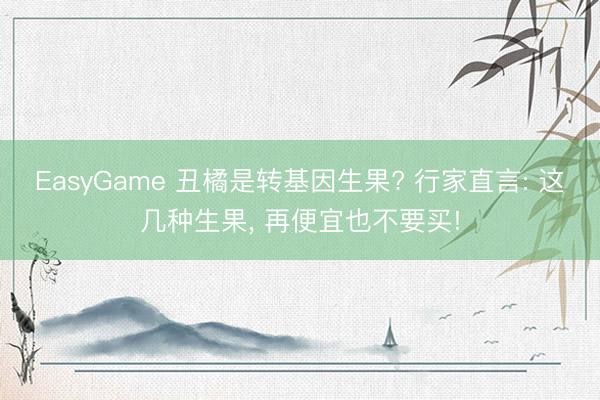 EasyGame 丑橘是转基因生果? 行家直言: 这几种生果， 再便宜也不要买!