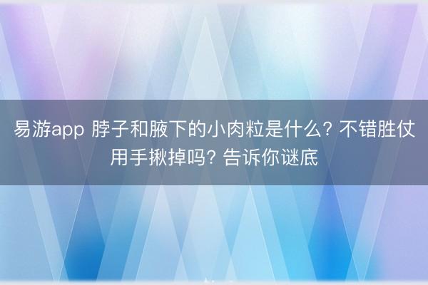 易游app 脖子和腋下的小肉粒是什么? 不错胜仗用手揪掉吗? 告诉你谜底