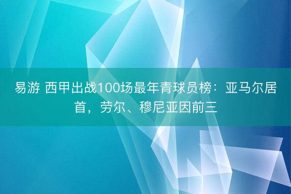 易游 西甲出战100场最年青球员榜：亚马尔居首，劳尔、穆尼亚因前三