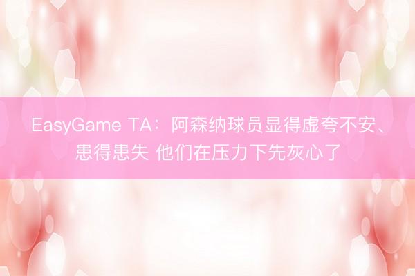 EasyGame TA：阿森纳球员显得虚夸不安、患得患失 他们在压力下先灰心了