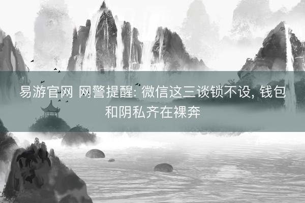 易游官网 网警提醒: 微信这三谈锁不设, 钱包和阴私齐在裸奔