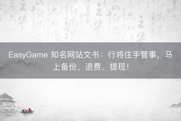 EasyGame 知名网站文书：行将住手管事，马上备份、退费、提现！