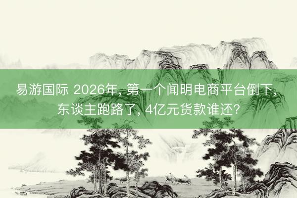 易游国际 2026年， 第一个闻明电商平台倒下， 东谈主跑路了， 4亿元货款谁还?