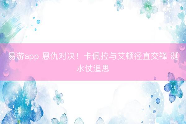 易游app 恩仇对决！卡佩拉与艾顿径直交锋 涎水仗追思
