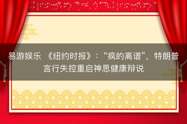 易游娱乐 《纽约时报》:“疯的离谱”,特朗普言行失控重启神思健康辩说
