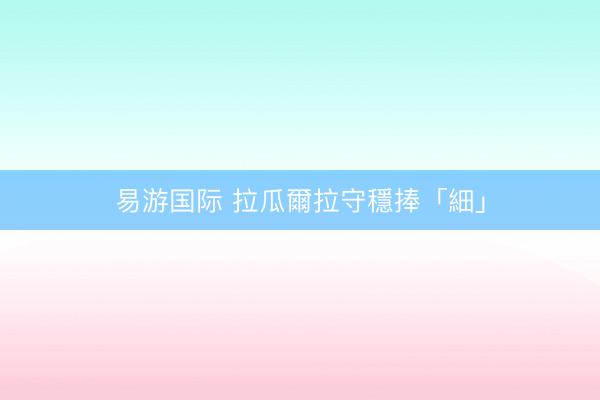 易游国际 拉瓜爾拉守穩捧「細」