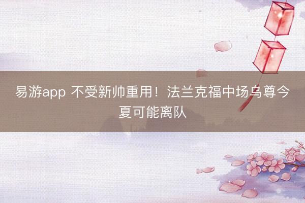 易游app 不受新帅重用!法兰克福中场乌尊今夏可能离队