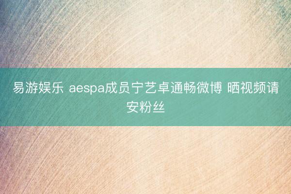 易游娱乐 aespa成员宁艺卓通畅微博 晒视频请安粉丝