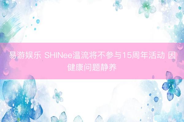 易游娱乐 SHINee温流将不参与15周年活动 因健康问题静养