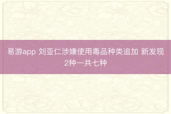 易游app 刘亚仁涉嫌使用毒品种类追加 新发现2种一共七种