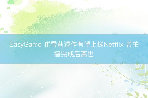 EasyGame 崔雪莉遗作有望上线Netflix 曾拍摄完成后离世