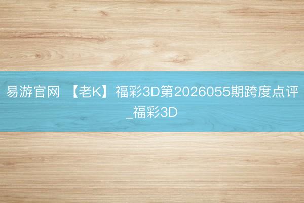 易游官网 【老K】福彩3D第2026055期跨度点评_福彩3D