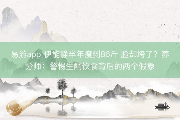 易游app 伊能静半年瘦到86斤 脸却垮了?养分师:警惕生酮饮食背后的两个假象