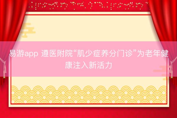 易游app 遵医附院“肌少症养分门诊”为老年健康注入新活力