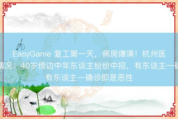 EasyGame 复工第一天,病房爆满!杭州医师还发现新情况:40岁傍边中年东谈主纷纷中招,有东谈主一确诊即是恶性