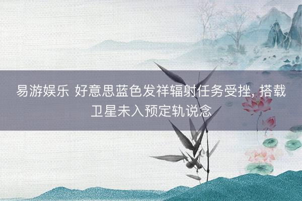 易游娱乐 好意思蓝色发祥辐射任务受挫， 搭载卫星未入预定轨说念